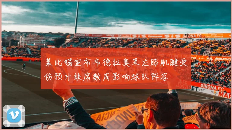 莱比锡宣布韦德拉奥果左膝肌腱受伤预计缺席数周影响球队阵容