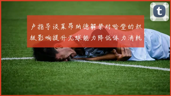 卢指导谈莱昂纳德解禁对哈登的积极影响提升无球能力降低体力消耗