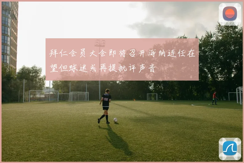 拜仁会员大会即将召开海纳连任在望但球迷或再提批评声音