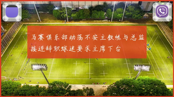 马赛俱乐部动荡不安主教练与总监接连辞职球迷要求主席下台