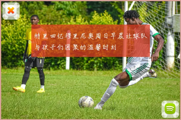 特里回忆穆里尼奥周日早晨让球队与孩子们团聚的温馨时刻