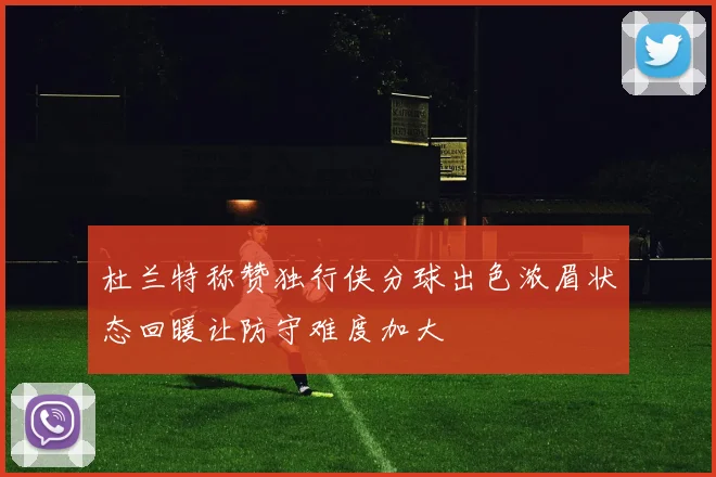 杜兰特称赞独行侠分球出色浓眉状态回暖让防守难度加大