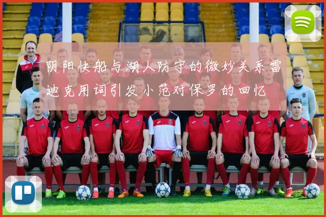 阴阳快船与湖人防守的微妙关系雷迪克用词引发小范对保罗的回忆