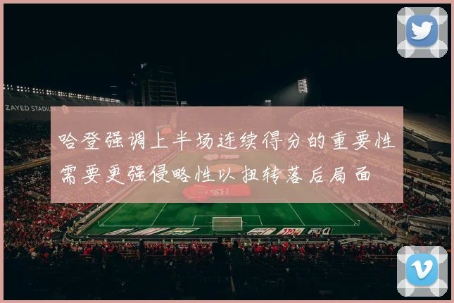 哈登强调上半场连续得分的重要性需要更强侵略性以扭转落后局面