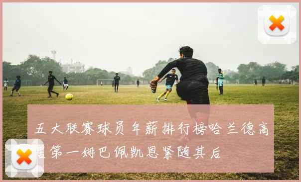 五大联赛球员年薪排行榜哈兰德高居第一姆巴佩凯恩紧随其后