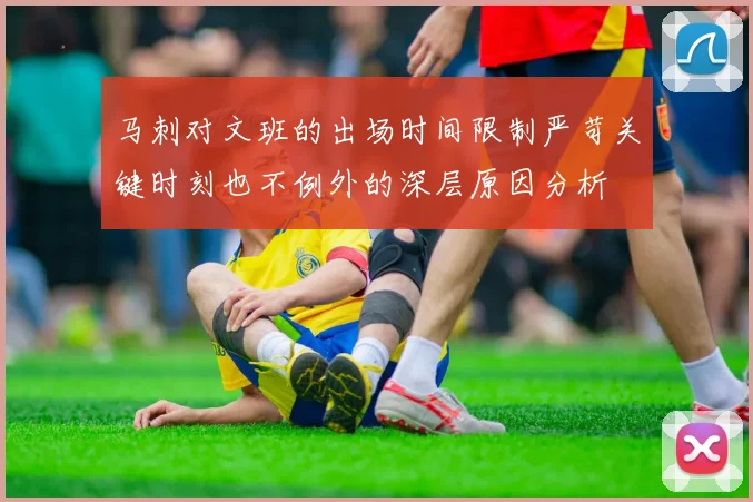 马刺对文班的出场时间限制严苛关键时刻也不例外的深层原因分析