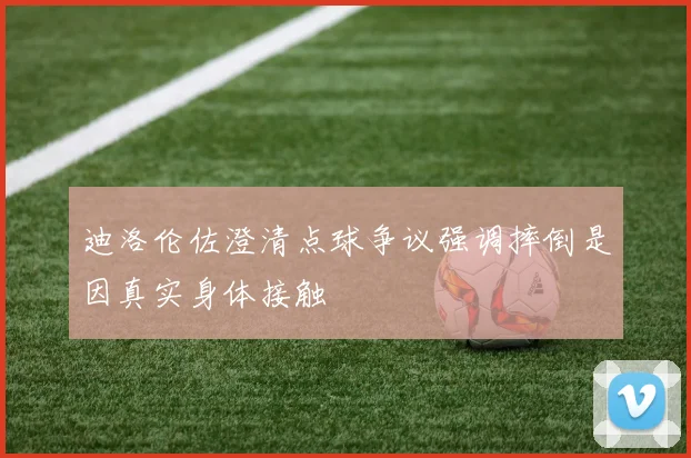 迪洛伦佐澄清点球争议强调摔倒是因真实身体接触