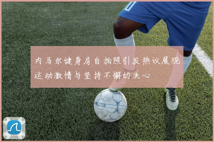 内马尔健身房自拍照引发热议展现运动激情与坚持不懈的决心