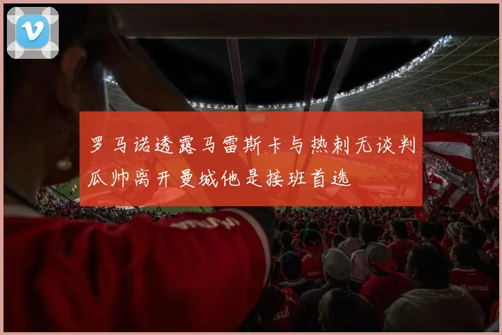 罗马诺透露马雷斯卡与热刺无谈判瓜帅离开曼城他是接班首选