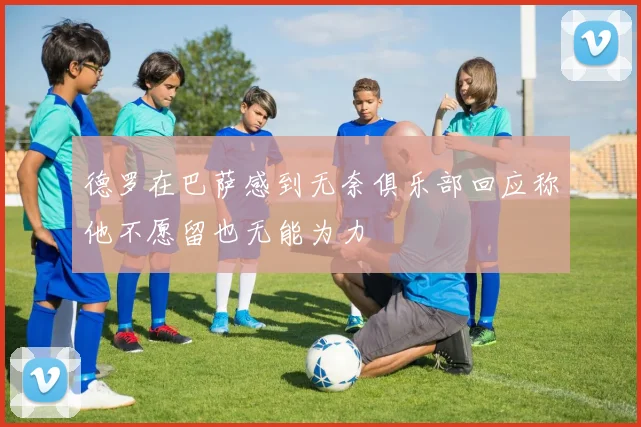 德罗在巴萨感到无奈俱乐部回应称他不愿留也无能为力