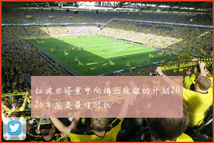 拉波尔塔重申向梅西致敬的计划2026年底是最佳时机