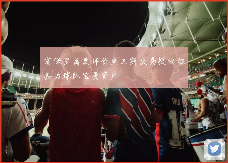 富保罗高度评价里夫斯交易提议称其为球队宝贵资产