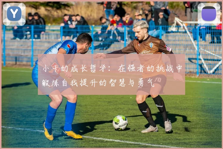 小卡的成长哲学：在强者的挑战中锻炼自我提升的智慧与勇气