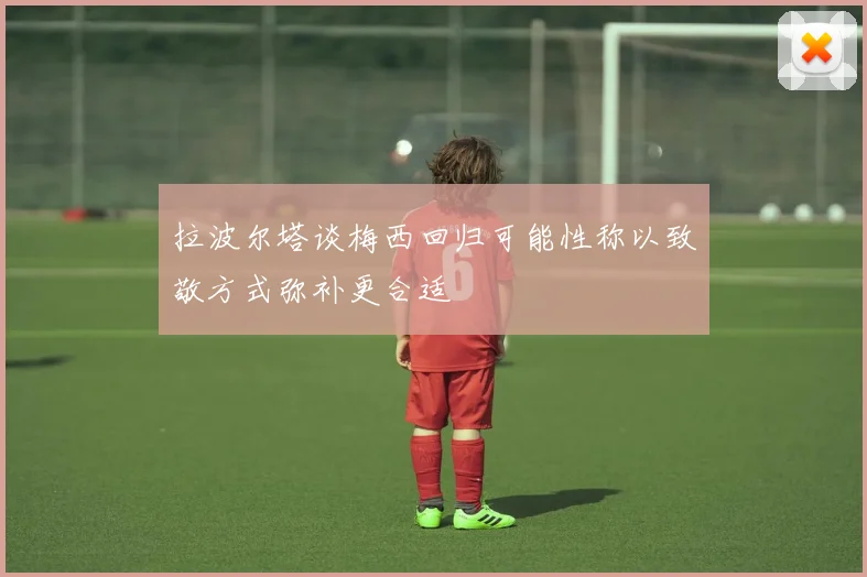 拉波尔塔谈梅西回归可能性称以致敬方式弥补更合适