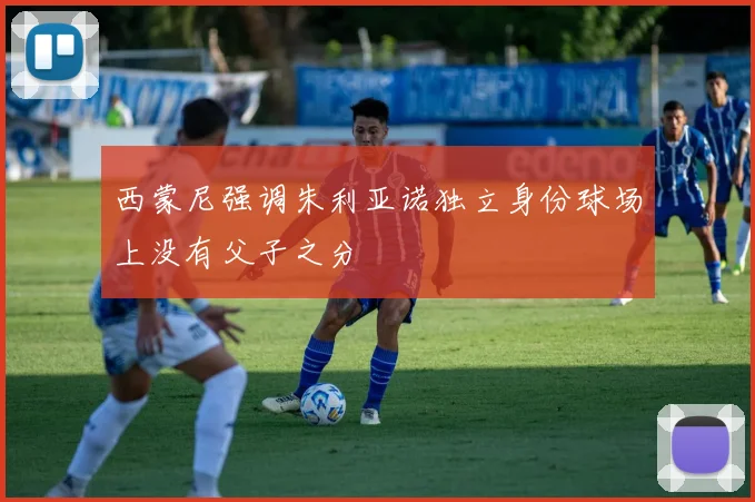 西蒙尼强调朱利亚诺独立身份球场上没有父子之分