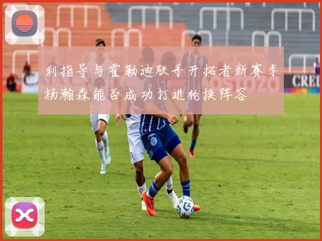 利指导与霍勒迪联手开拓者新赛季杨瀚森能否成功打进轮换阵容