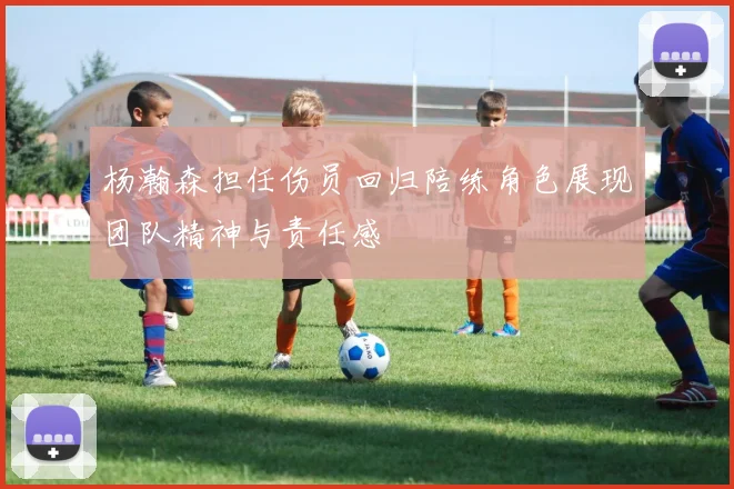 杨瀚森担任伤员回归陪练角色展现团队精神与责任感