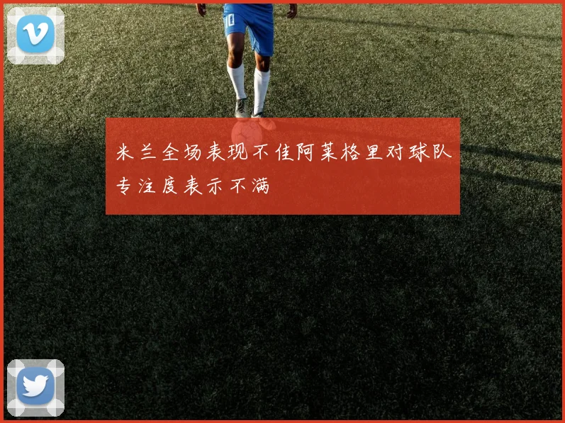米兰全场表现不佳阿莱格里对球队专注度表示不满