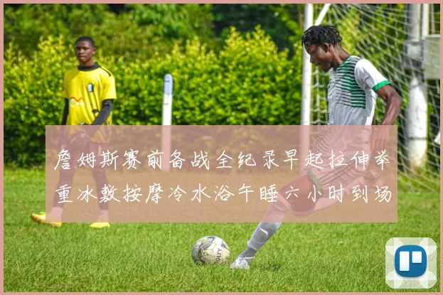詹姆斯赛前备战全纪录早起拉伸举重冰敷按摩冷水浴午睡六小时到场准备