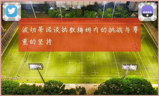波切蒂诺谈执教梅姆内的挑战与尊重的坚持