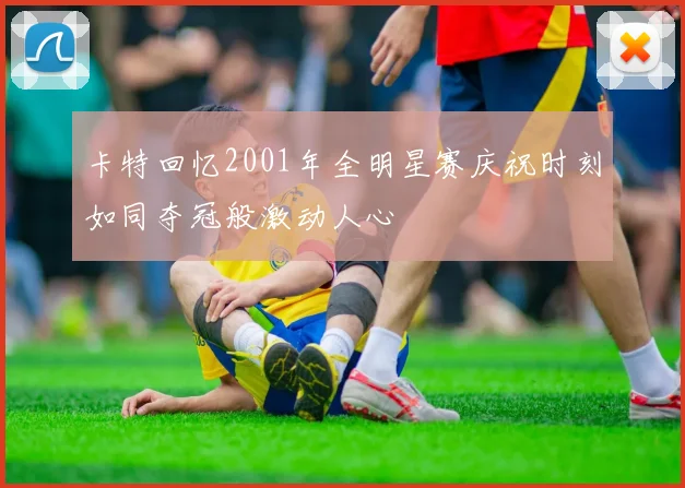 卡特回忆2001年全明星赛庆祝时刻如同夺冠般激动人心