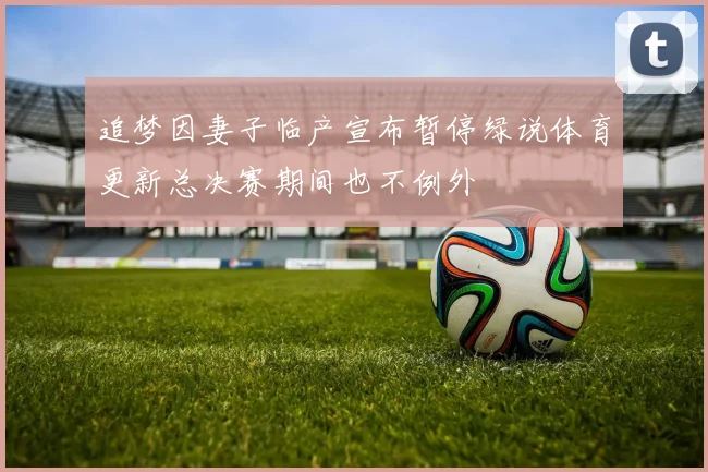 追梦因妻子临产宣布暂停绿说体育更新总决赛期间也不例外