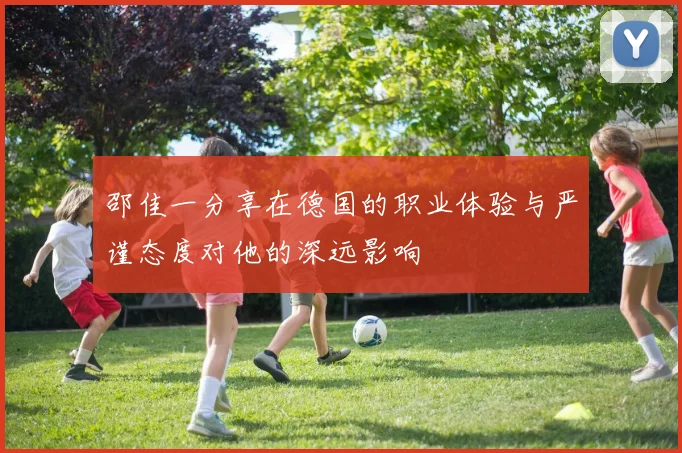 邵佳一分享在德国的职业体验与严谨态度对他的深远影响