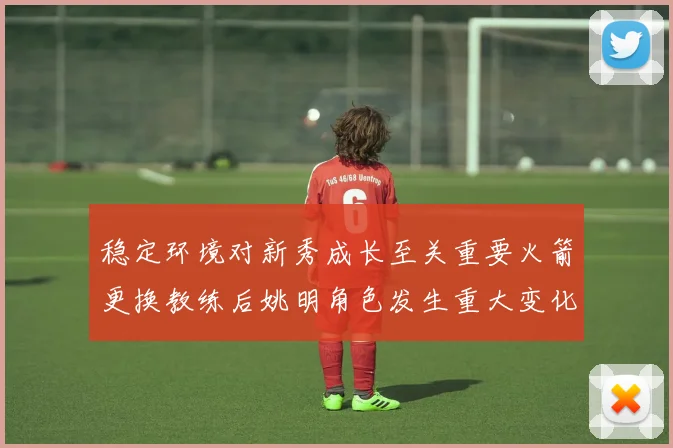 稳定环境对新秀成长至关重要火箭更换教练后姚明角色发生重大变化