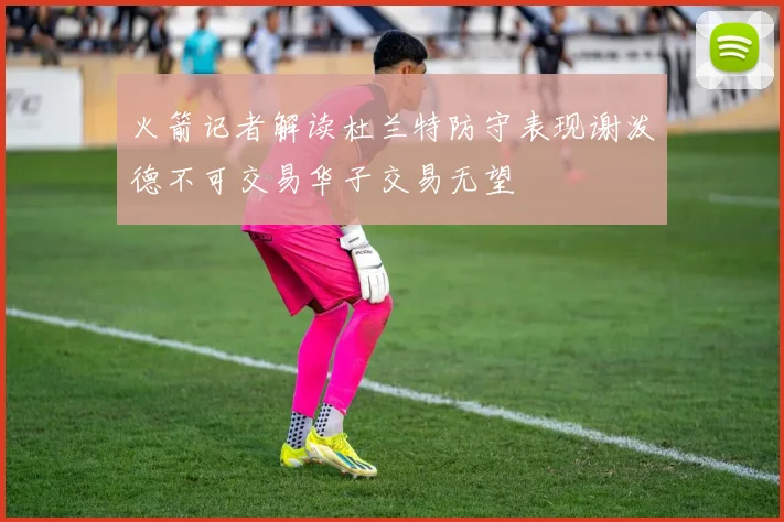 火箭记者解读杜兰特防守表现谢泼德不可交易华子交易无望