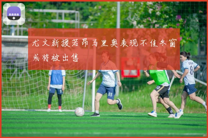 尤文新援若昂马里奥表现不佳冬窗或将被出售