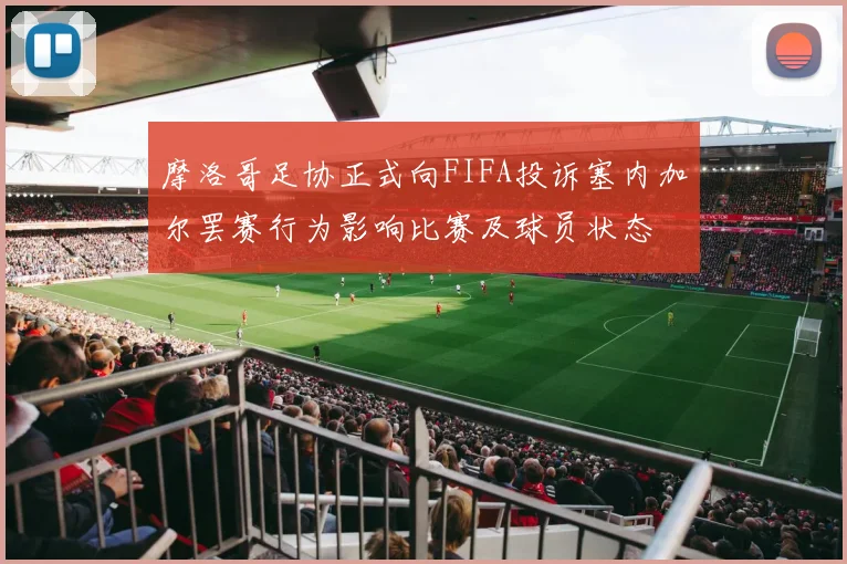 摩洛哥足协正式向FIFA投诉塞内加尔罢赛行为影响比赛及球员状态