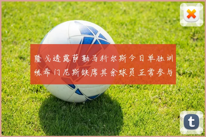 隆戈透露萨勒马科尔斯今日单独训练希门尼斯缺席其余球员正常参与训练