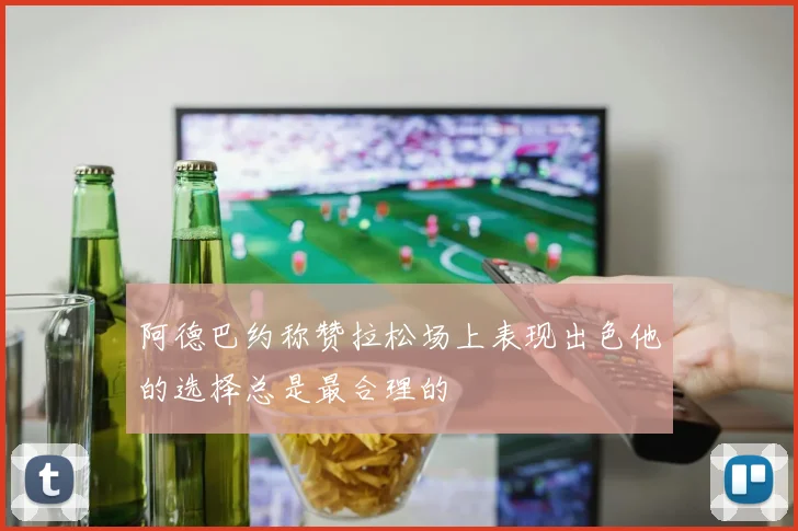 阿德巴约称赞拉松场上表现出色他的选择总是最合理的