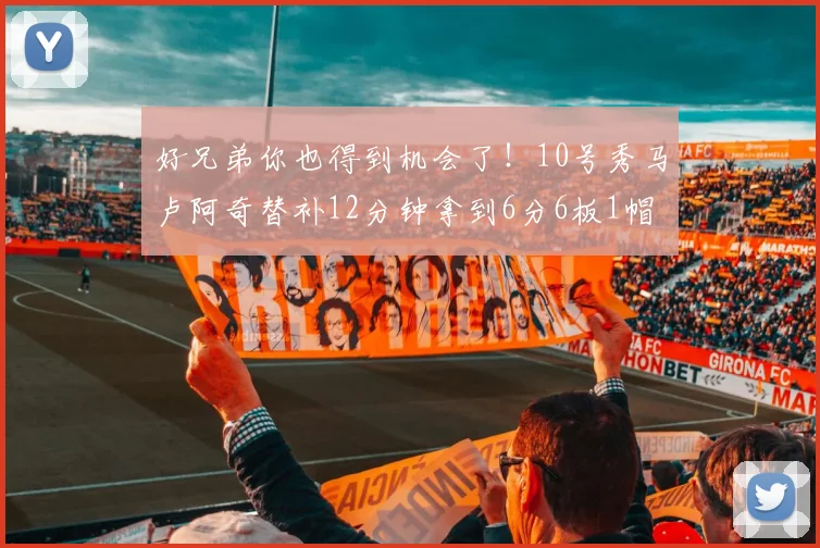 好兄弟你也得到机会了！10号秀马卢阿奇替补12分钟拿到6分6板1帽