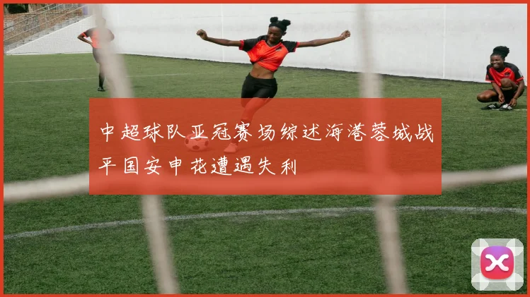 中超球队亚冠赛场综述海港蓉城战平国安申花遭遇失利
