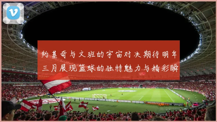 约基奇与文班的宇宙对决期待明年三月展现篮球的独特魅力与精彩瞬间