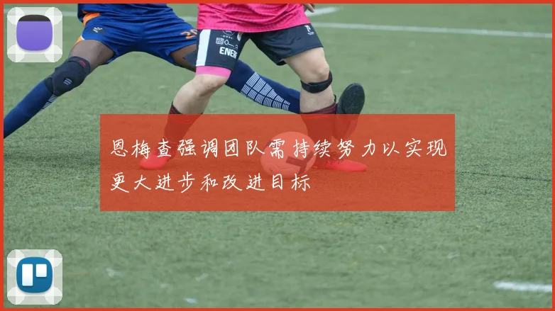 恩梅查强调团队需持续努力以实现更大进步和改进目标