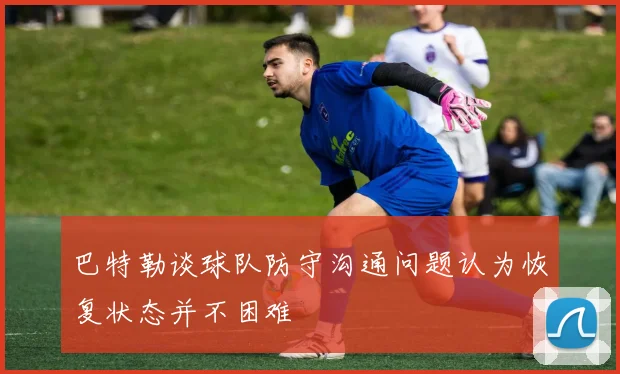 巴特勒谈球队防守沟通问题认为恢复状态并不困难