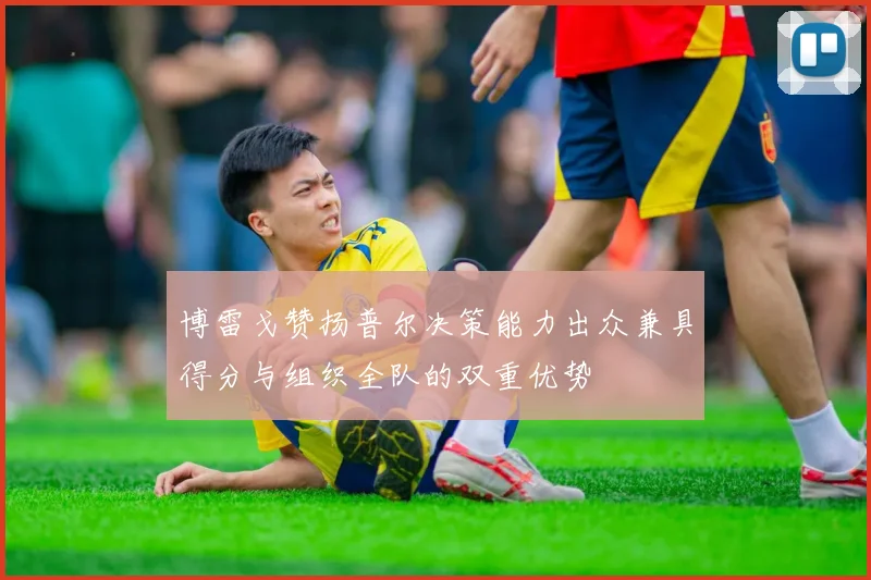博雷戈赞扬普尔决策能力出众兼具得分与组织全队的双重优势