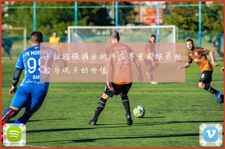 卡拉格强调分析师应尊重前球员经验与观点的价值