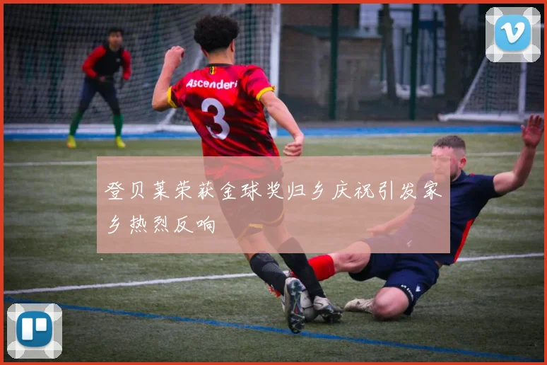 登贝莱荣获金球奖归乡庆祝引发家乡热烈反响