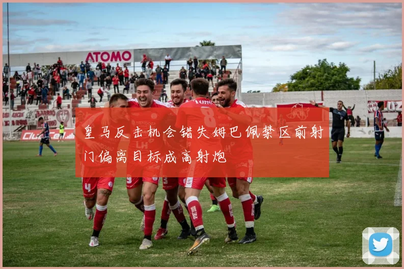 皇马反击机会错失姆巴佩禁区前射门偏离目标成高射炮