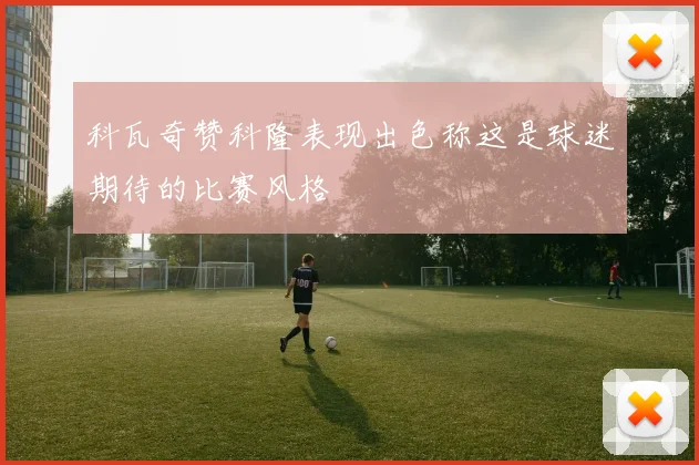 科瓦奇赞科隆表现出色称这是球迷期待的比赛风格
