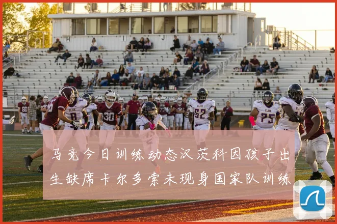 马竞今日训练动态汉茨科因孩子出生缺席卡尔多索未现身国家队训练