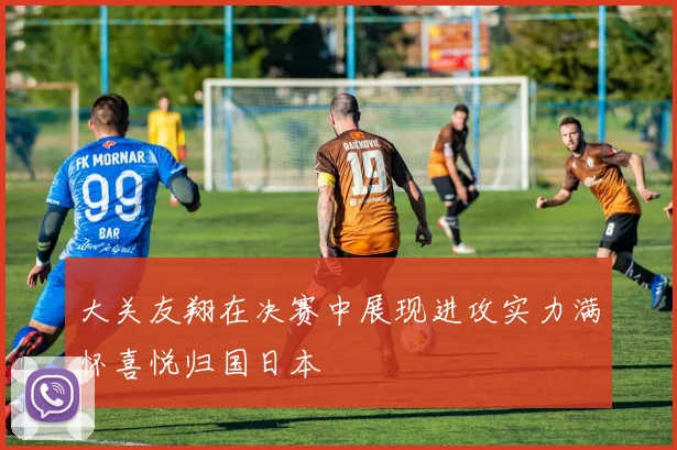 大关友翔在决赛中展现进攻实力满怀喜悦归国日本