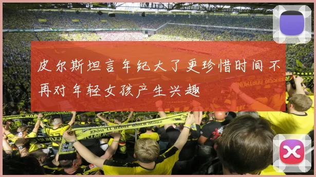 皮尔斯坦言年纪大了更珍惜时间不再对年轻女孩产生兴趣
