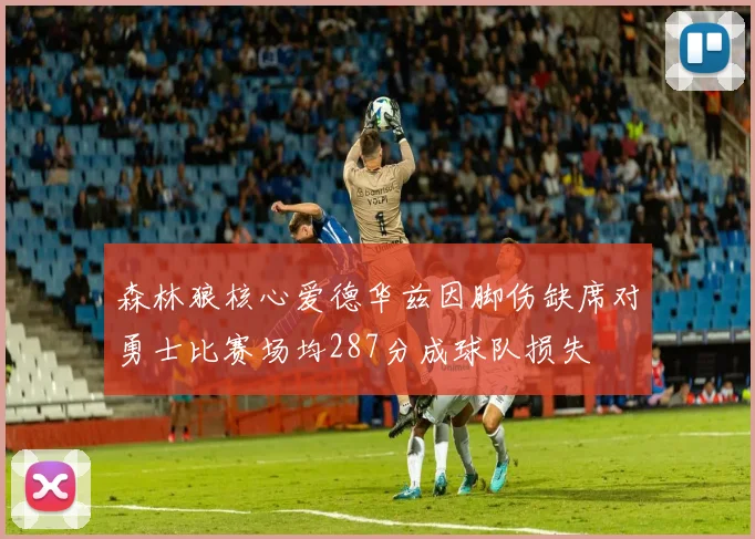 森林狼核心爱德华兹因脚伤缺席对勇士比赛场均287分成球队损失