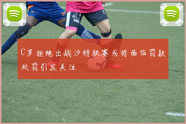 C罗拒绝出战沙特联赛或将面临罚款处罚引发关注