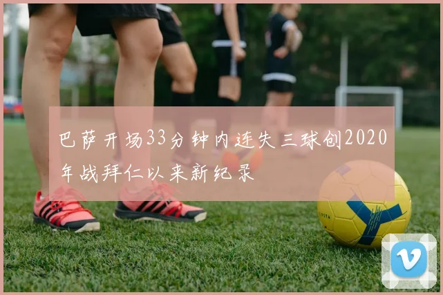巴萨开场33分钟内连失三球创2020年战拜仁以来新纪录