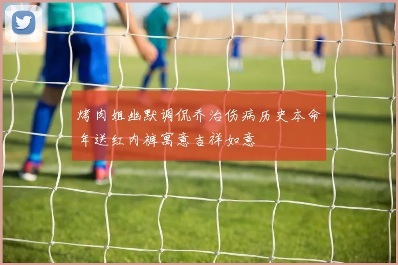 烤肉姐幽默调侃乔治伤病历史本命年送红内裤寓意吉祥如意
